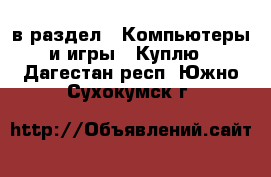  в раздел : Компьютеры и игры » Куплю . Дагестан респ.,Южно-Сухокумск г.